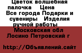  Цветок-волшебная палочка. › Цена ­ 500 - Все города Подарки и сувениры » Изделия ручной работы   . Московская обл.,Лосино-Петровский г.